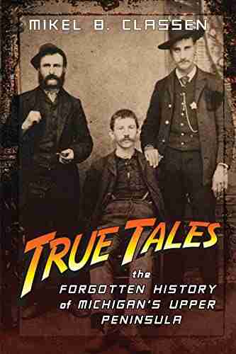 True Tales: The Forgotten History Of Michigan S Upper Peninsula