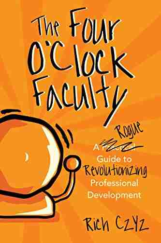 The Four O Clock Faculty: A Rogue Guide To Revolutionizing Professional Development