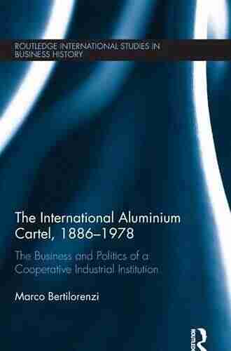 The International Aluminium Cartel: The Business and Politics of a Cooperative Industrial Institution (1886 1978) (Routledge International Studies in Business History 30)