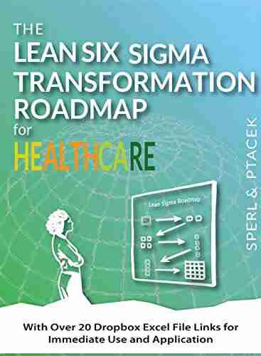 The Lean Six Sigma Transformation Roadmap for Healthcare With Over 20 Dropbox Excel File Links for Immediate Use and Application : Tools to Help Transform Your Organization