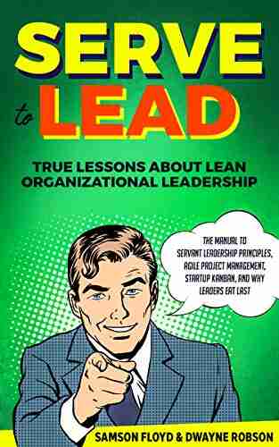 Serve to Lead: True Lessons About Lean Organizational Leadership: The Manual to Servant Leadership Principles Agile Project Management Startup Kanban and Why Leaders Eat Last