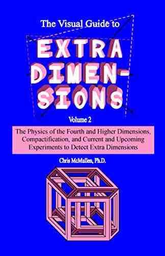 The Visual Guide to Extra Dimensions: The Physics Of The Fourth Dimension Compactification And Current And Upcoming Experiments (A Fourth Dimension of Space 2)