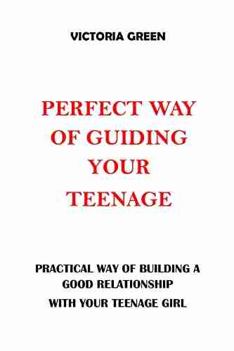 PERFECT WAY OF GUIDING YOUR TEENAGE: PRACTICAL WAY OF BUILDING A GOOD RELATIONSHIP WITH YOUR TEENAGE GIRL