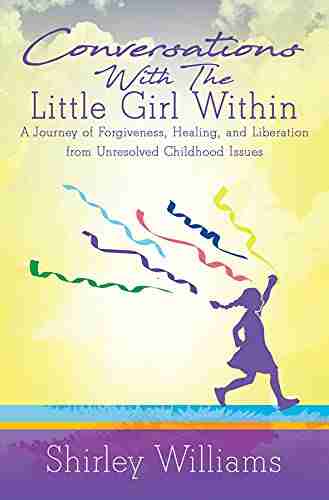 Conversations With The Little Girl Within: A Journey Of Forgiveness Healing And Liberation From Unresolved Childhood Issues