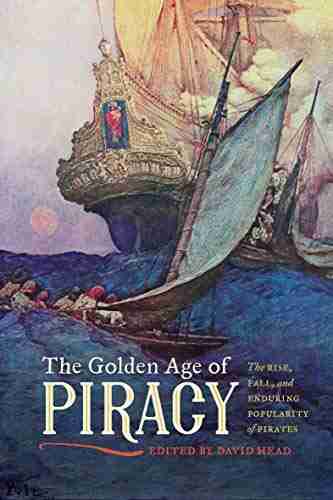 The Golden Age of Piracy: The Rise Fall and Enduring Popularity of Pirates