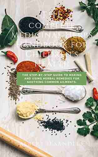 The Complete Medicinal Herbs Handbook For Children S Health : The Step By Step Guide To Making And Using Herbal Remedies For Soothing Common Ailments