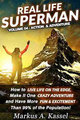 Real Life Superman: How To Live Life On The Edge Make It One Crazy Adventure And Have More Fun Excitement Than 99% Of The Population: Volume 04: The Action Adventure Edition