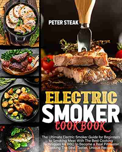 ELECTRIC SMOKER COOKBOOK: The Ultimate Electric Smoker Guide For Beginners To Smoking Meat With The Best Cooking Techniques For BBQ To Become A Real Pitmaster Cooking The Best Tastier Unique Recipes