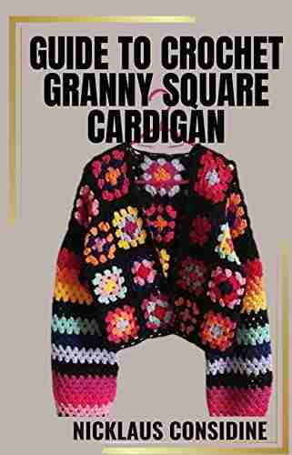 GUIDE TO CROCHET GRANNY SQUARE CARDIGAN: Crocheting Beautiful Square Cardigans Using Step By Step Guides And Techniques For Granny Square Cardigans