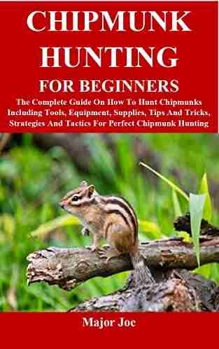 CHIPMUNK HUNTING FOR BEGINNERS: The Complete Guide On How To Hunt Chipmunks Including Tools Equipment Supplies Tips And Tricks Strategies And Tactics For Perfect Chipmunk Hunting