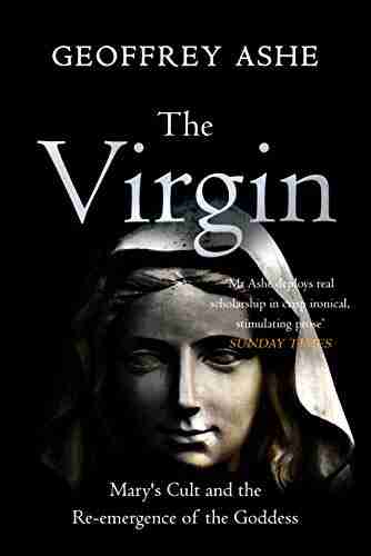 The Virgin: Mary s Cult and the Re emergence of the Goddess (The Geoffrey Ashe Histories)