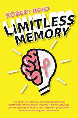 Limitless Memory: Life Changing Techniques For Unlimited Memory Improvement Through Brain Training Mind Hacking Accelerate Learning And Mindfulness Your Mind To Remember And Think Faster