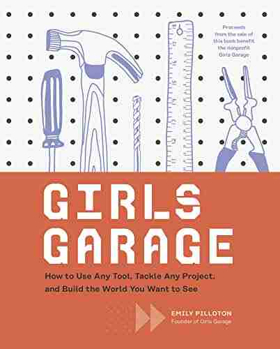 Girls Garage: How to Use Any Tool Tackle Any Project and Build the World You Want to See