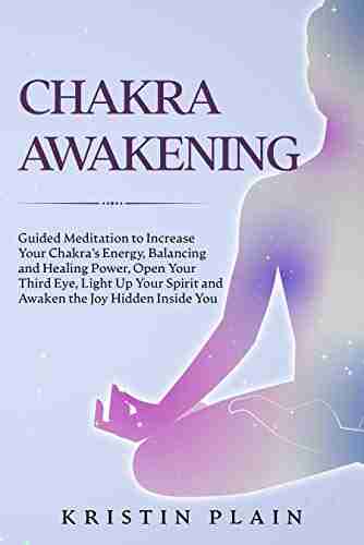 CHAKRA AWAKENING: Guided Meditation to Increase Your Chakra s Energy Balancing and Healing Power Open Your Third Eye Light Up Your Spirit and Awaken the Joy Hidden Inside You