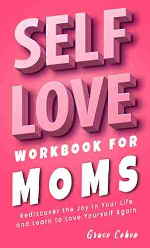 Self Love Workbook For Moms: Rediscover The Joy In Your Life And Learn To Love Yourself Again