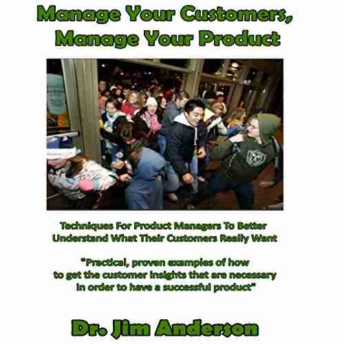 Manage Your Customers Manage Your Product : Techniques For Product Managers To Better Understand What Their Customers Really Want