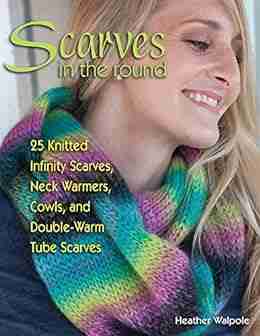 Scarves In The Round: 25 Knitted Infinity Scarves Neck Warmers Cowls And Double Warm Tube Scarves