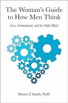 The Woman S Guide To How Men Think: Love Commitment And The Male Mind