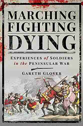 Marching Fighting Dying: Experiences Of Soldiers In The Peninsular War