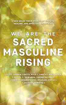 We Are The Sacred Masculine Rising : 8 Men Share Their Stories of Growth Healing and Spiritual Awakening