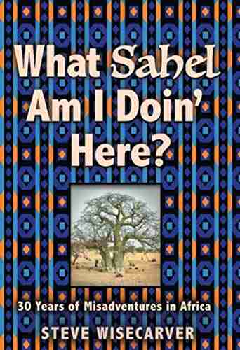 WHAT SAHEL AM I DOIN HERE?: 30 Years Of Misadventures In Africa