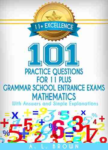 11+ Excellence: 101 Practice Questions For Eleven Plus / Grammar School Entrance Exams Mathematics: With Answers And Simple Explanations